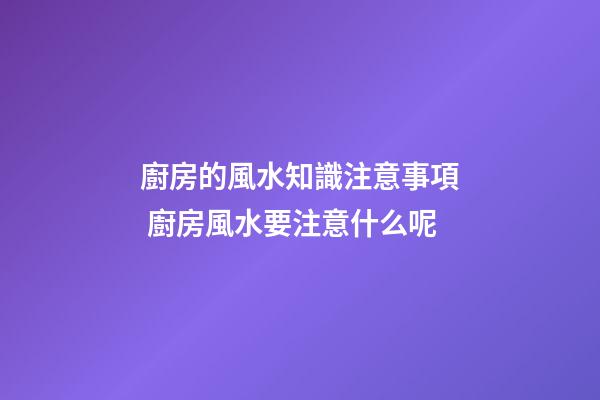 廚房的風水知識注意事項 廚房風水要注意什么呢